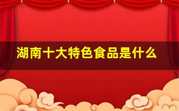 湖南十大特色食品是什么