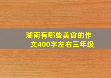 湖南有哪些美食的作文400字左右三年级