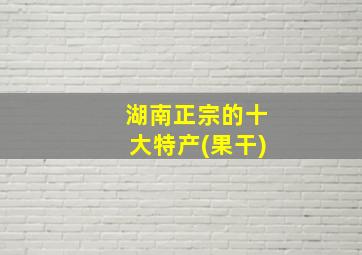 湖南正宗的十大特产(果干)