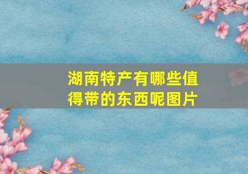 湖南特产有哪些值得带的东西呢图片