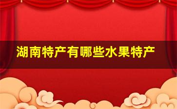 湖南特产有哪些水果特产