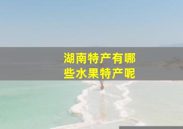 湖南特产有哪些水果特产呢