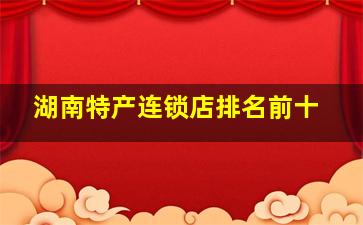 湖南特产连锁店排名前十