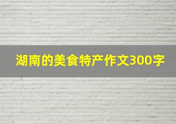 湖南的美食特产作文300字