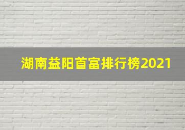 湖南益阳首富排行榜2021