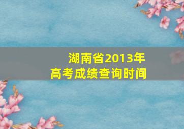 湖南省2013年高考成绩查询时间