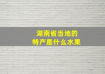 湖南省当地的特产是什么水果