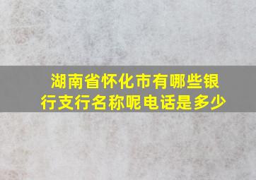 湖南省怀化市有哪些银行支行名称呢电话是多少