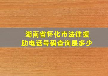 湖南省怀化市法律援助电话号码查询是多少