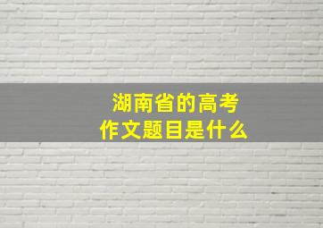 湖南省的高考作文题目是什么