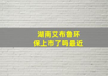 湖南艾布鲁环保上市了吗最近