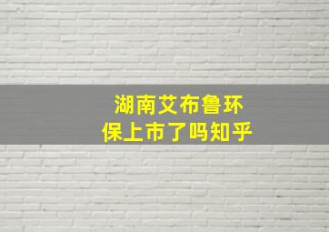 湖南艾布鲁环保上市了吗知乎