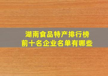 湖南食品特产排行榜前十名企业名单有哪些