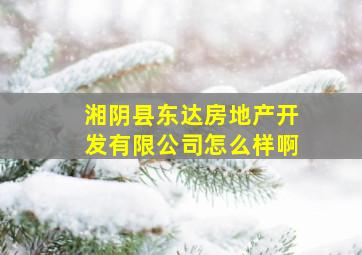 湘阴县东达房地产开发有限公司怎么样啊