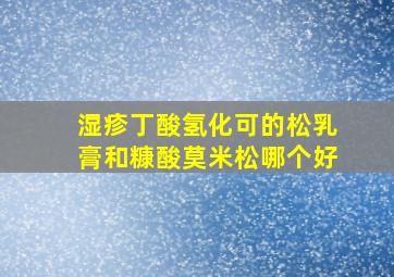 湿疹丁酸氢化可的松乳膏和糠酸莫米松哪个好