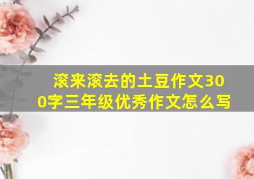 滚来滚去的土豆作文300字三年级优秀作文怎么写