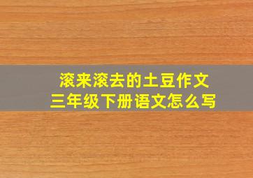 滚来滚去的土豆作文三年级下册语文怎么写