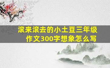 滚来滚去的小土豆三年级作文300字想象怎么写