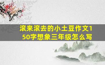 滚来滚去的小土豆作文150字想象三年级怎么写