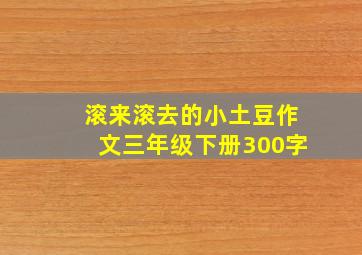 滚来滚去的小土豆作文三年级下册300字