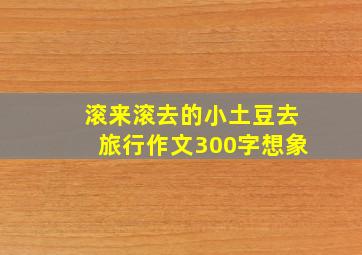 滚来滚去的小土豆去旅行作文300字想象