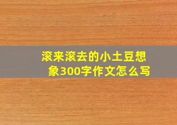 滚来滚去的小土豆想象300字作文怎么写