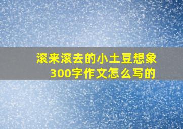 滚来滚去的小土豆想象300字作文怎么写的