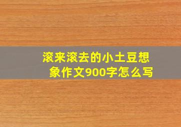 滚来滚去的小土豆想象作文900字怎么写