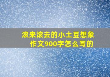 滚来滚去的小土豆想象作文900字怎么写的