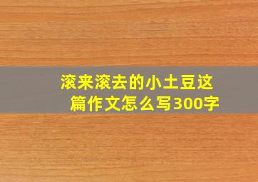 滚来滚去的小土豆这篇作文怎么写300字