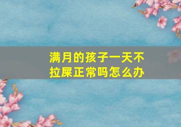 满月的孩子一天不拉屎正常吗怎么办