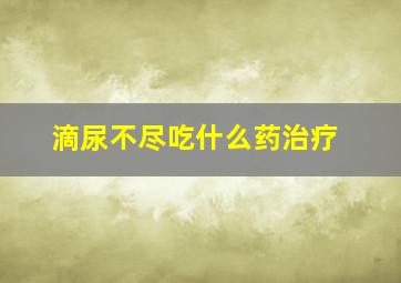 滴尿不尽吃什么药治疗