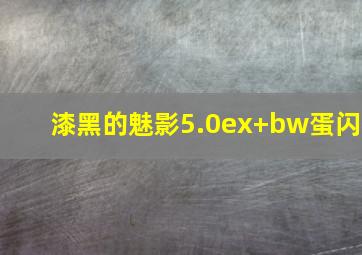 漆黑的魅影5.0ex+bw蛋闪