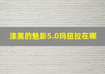 漆黑的魅影5.0玛狃拉在哪