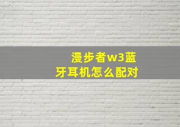 漫步者w3蓝牙耳机怎么配对