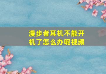 漫步者耳机不能开机了怎么办呢视频