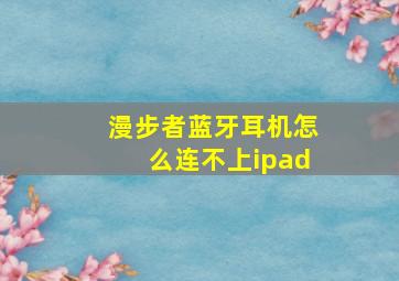 漫步者蓝牙耳机怎么连不上ipad