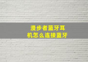 漫步者蓝牙耳机怎么连接蓝牙