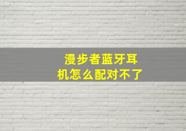 漫步者蓝牙耳机怎么配对不了