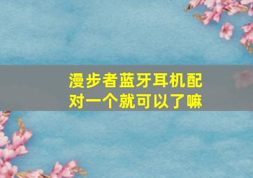 漫步者蓝牙耳机配对一个就可以了嘛