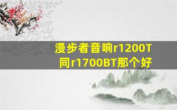 漫步者音响r1200T同r1700BT那个好