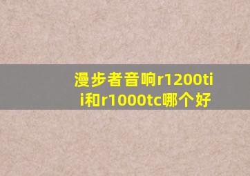 漫步者音响r1200tii和r1000tc哪个好