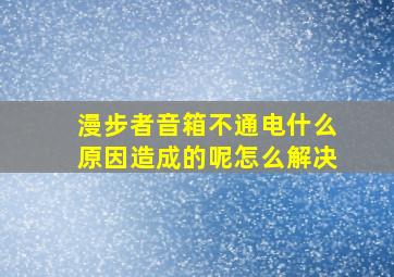 漫步者音箱不通电什么原因造成的呢怎么解决