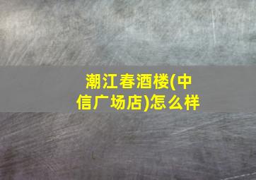 潮江春酒楼(中信广场店)怎么样