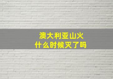 澳大利亚山火什么时候灭了吗