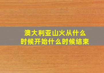 澳大利亚山火从什么时候开始什么时候结束