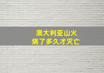 澳大利亚山火烧了多久才灭亡