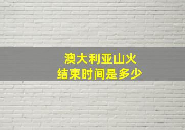 澳大利亚山火结束时间是多少