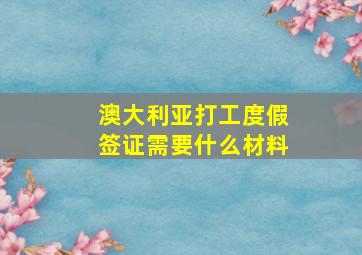 澳大利亚打工度假签证需要什么材料