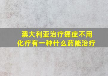 澳大利亚治疗癌症不用化疗有一种什么药能治疗